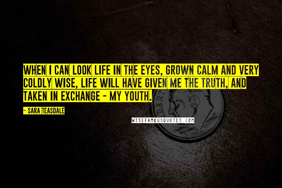 Sara Teasdale Quotes: When I can look life in the eyes, grown calm and very coldly wise, life will have given me the truth, and taken in exchange - my youth.