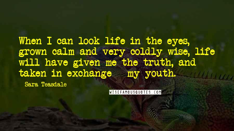 Sara Teasdale Quotes: When I can look life in the eyes, grown calm and very coldly wise, life will have given me the truth, and taken in exchange - my youth.