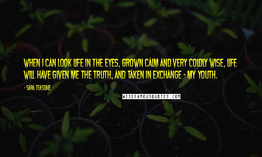 Sara Teasdale Quotes: When I can look life in the eyes, grown calm and very coldly wise, life will have given me the truth, and taken in exchange - my youth.