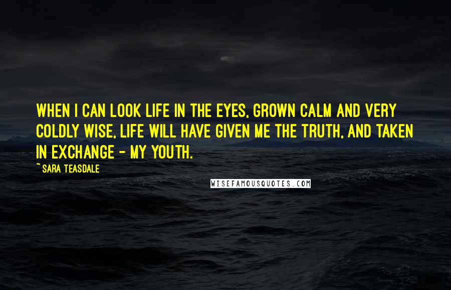 Sara Teasdale Quotes: When I can look life in the eyes, grown calm and very coldly wise, life will have given me the truth, and taken in exchange - my youth.