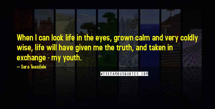 Sara Teasdale Quotes: When I can look life in the eyes, grown calm and very coldly wise, life will have given me the truth, and taken in exchange - my youth.