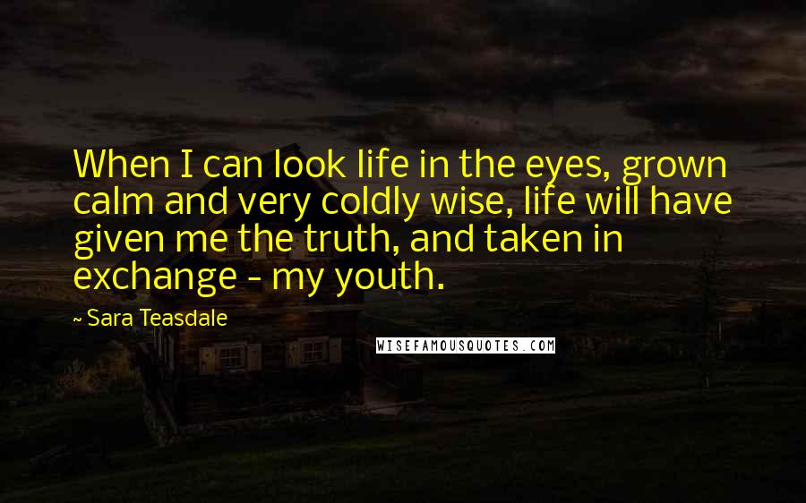 Sara Teasdale Quotes: When I can look life in the eyes, grown calm and very coldly wise, life will have given me the truth, and taken in exchange - my youth.