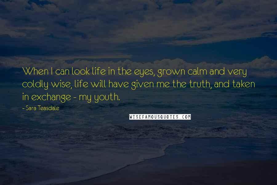 Sara Teasdale Quotes: When I can look life in the eyes, grown calm and very coldly wise, life will have given me the truth, and taken in exchange - my youth.