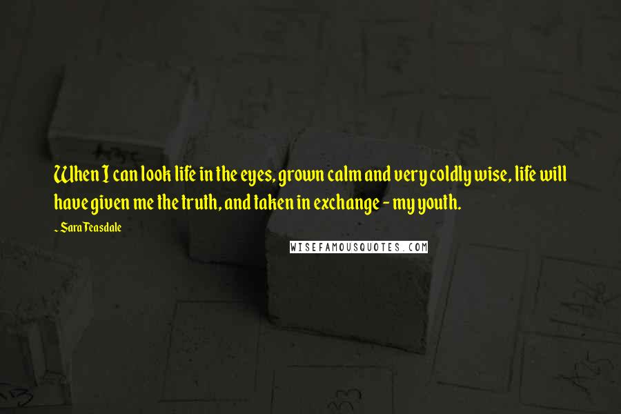 Sara Teasdale Quotes: When I can look life in the eyes, grown calm and very coldly wise, life will have given me the truth, and taken in exchange - my youth.