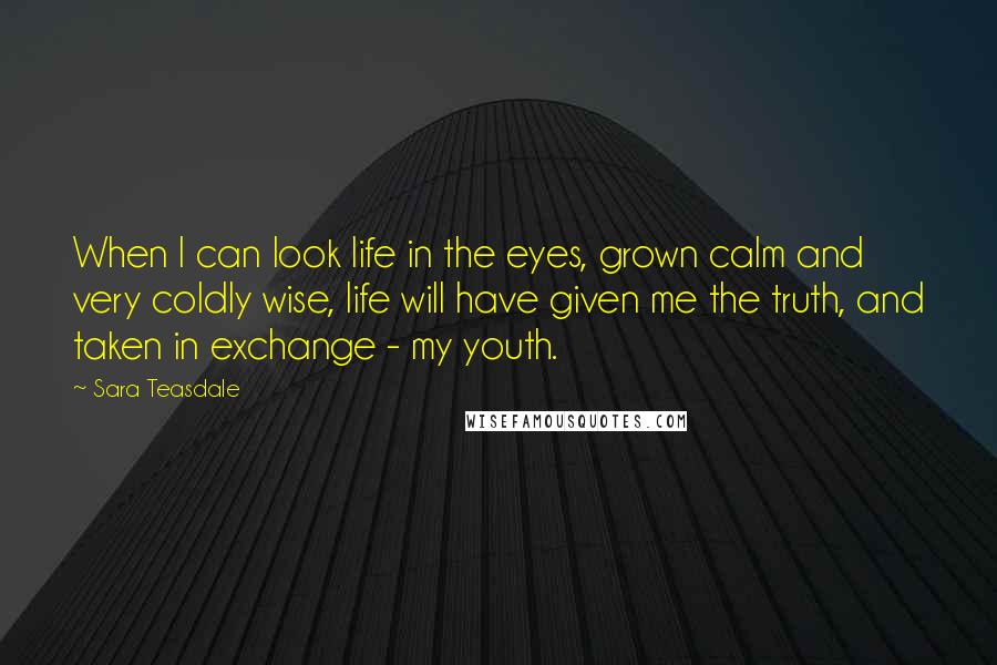 Sara Teasdale Quotes: When I can look life in the eyes, grown calm and very coldly wise, life will have given me the truth, and taken in exchange - my youth.