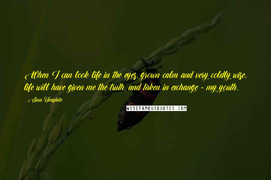 Sara Teasdale Quotes: When I can look life in the eyes, grown calm and very coldly wise, life will have given me the truth, and taken in exchange - my youth.