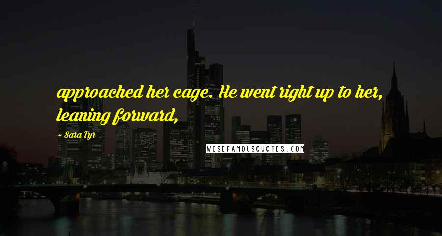 Sara Tyr Quotes: approached her cage. He went right up to her, leaning forward,