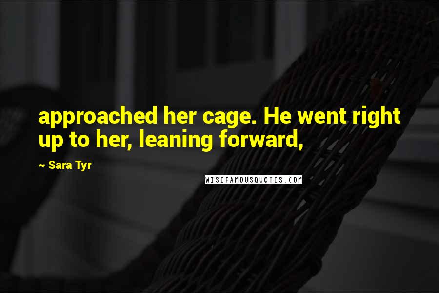 Sara Tyr Quotes: approached her cage. He went right up to her, leaning forward,