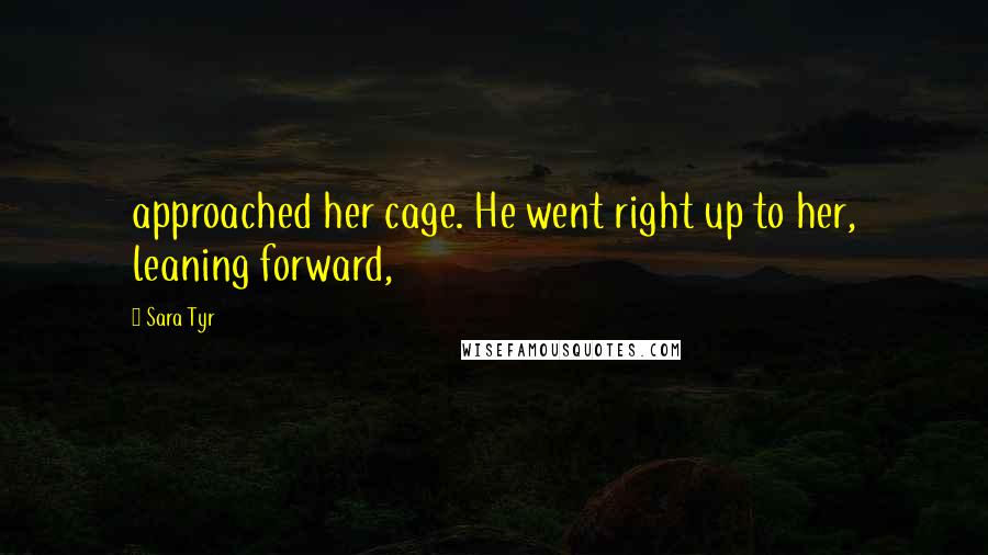 Sara Tyr Quotes: approached her cage. He went right up to her, leaning forward,
