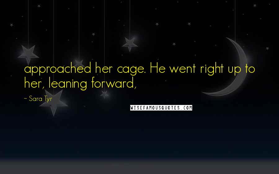 Sara Tyr Quotes: approached her cage. He went right up to her, leaning forward,
