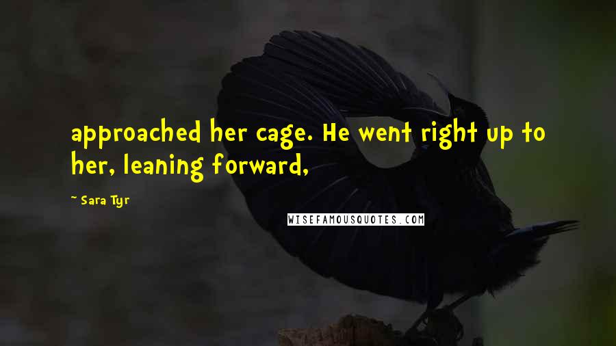 Sara Tyr Quotes: approached her cage. He went right up to her, leaning forward,