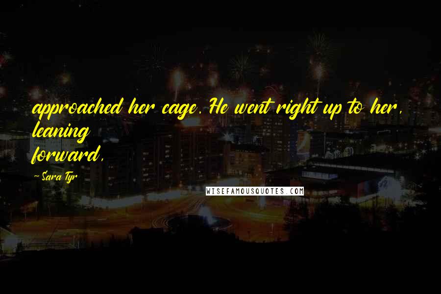 Sara Tyr Quotes: approached her cage. He went right up to her, leaning forward,