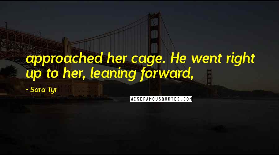 Sara Tyr Quotes: approached her cage. He went right up to her, leaning forward,