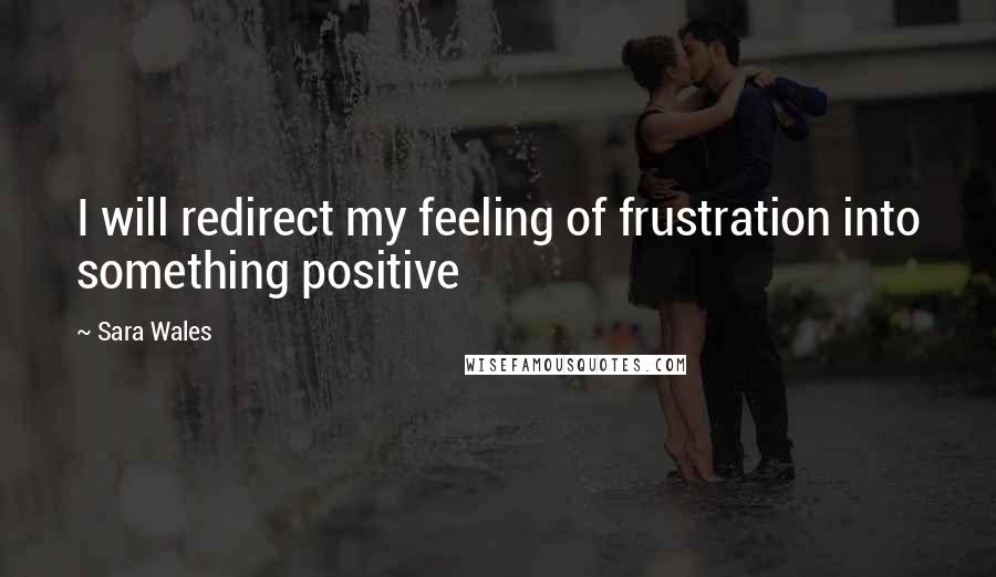 Sara Wales Quotes: I will redirect my feeling of frustration into something positive