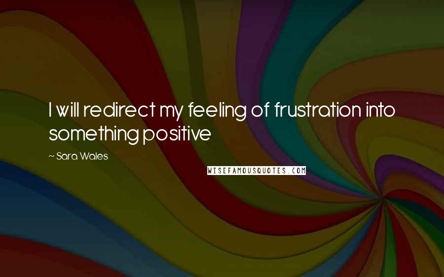 Sara Wales Quotes: I will redirect my feeling of frustration into something positive