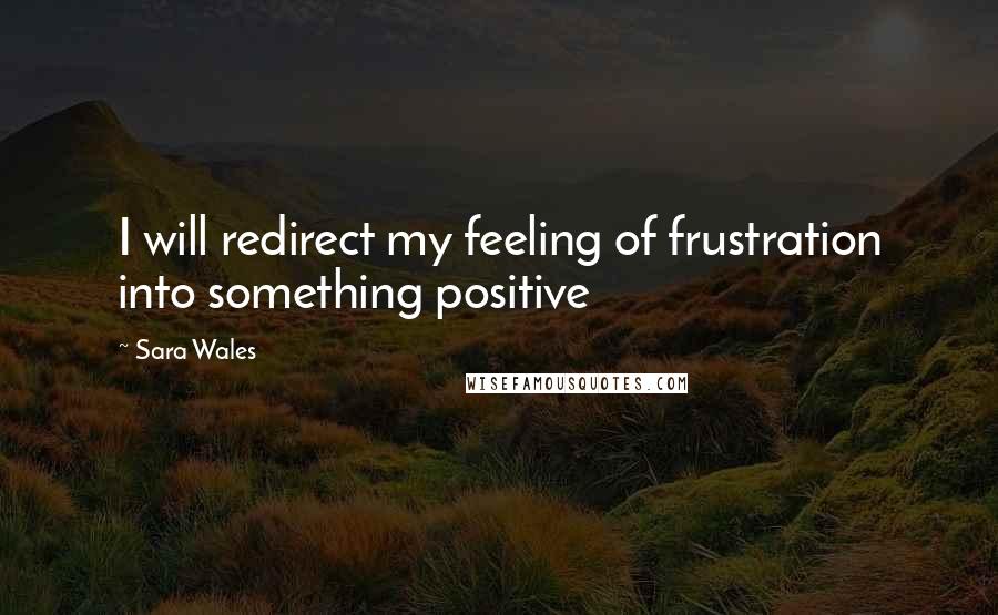 Sara Wales Quotes: I will redirect my feeling of frustration into something positive