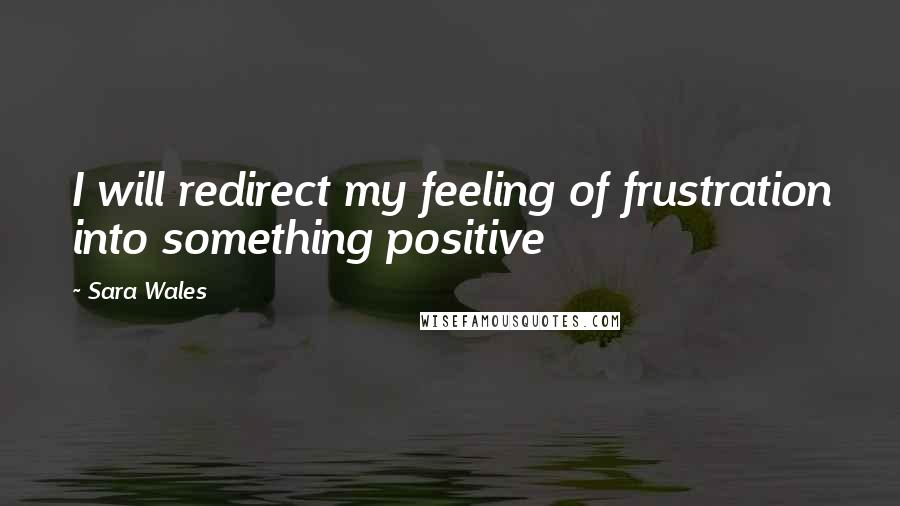 Sara Wales Quotes: I will redirect my feeling of frustration into something positive