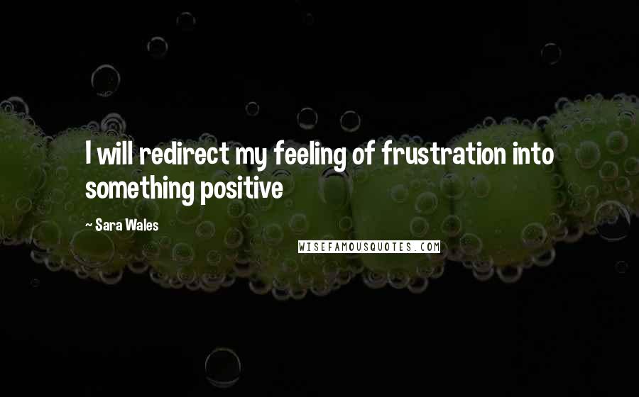 Sara Wales Quotes: I will redirect my feeling of frustration into something positive