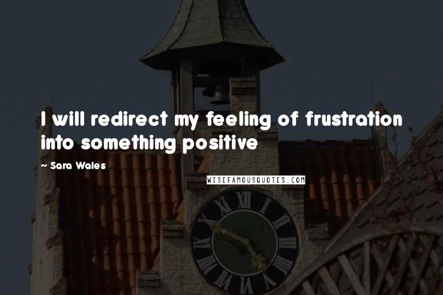 Sara Wales Quotes: I will redirect my feeling of frustration into something positive