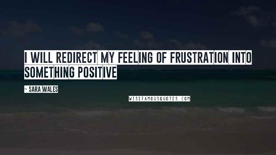 Sara Wales Quotes: I will redirect my feeling of frustration into something positive