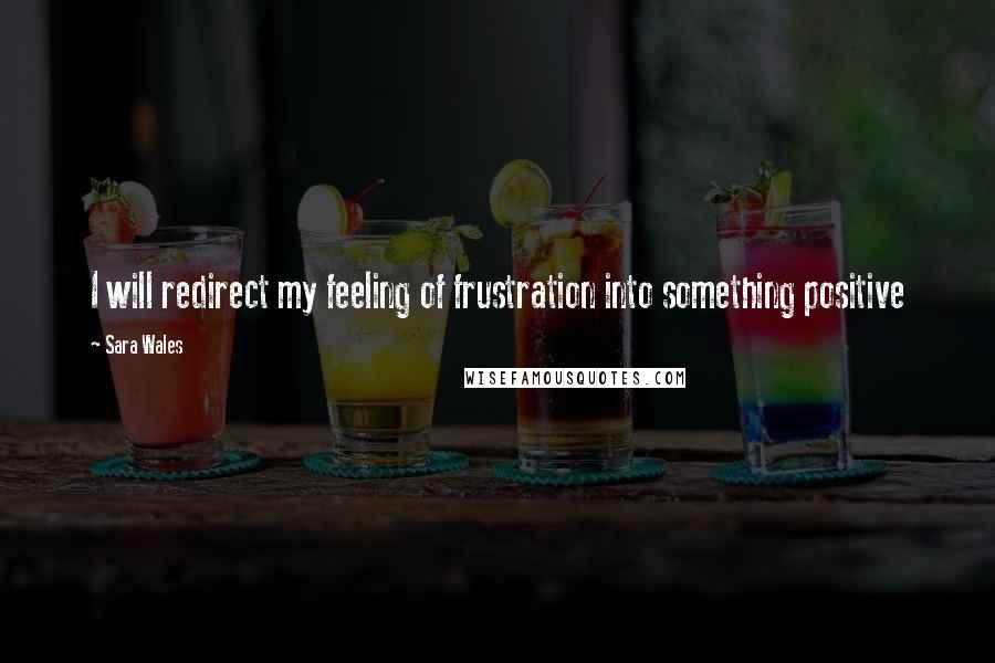 Sara Wales Quotes: I will redirect my feeling of frustration into something positive