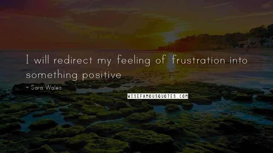 Sara Wales Quotes: I will redirect my feeling of frustration into something positive