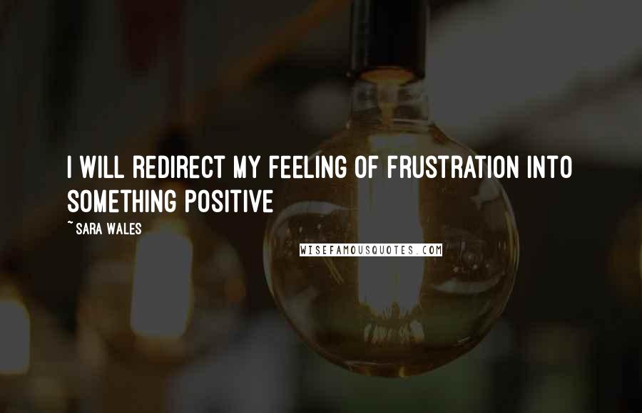 Sara Wales Quotes: I will redirect my feeling of frustration into something positive