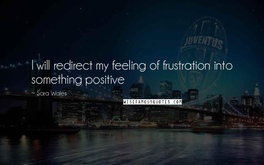 Sara Wales Quotes: I will redirect my feeling of frustration into something positive