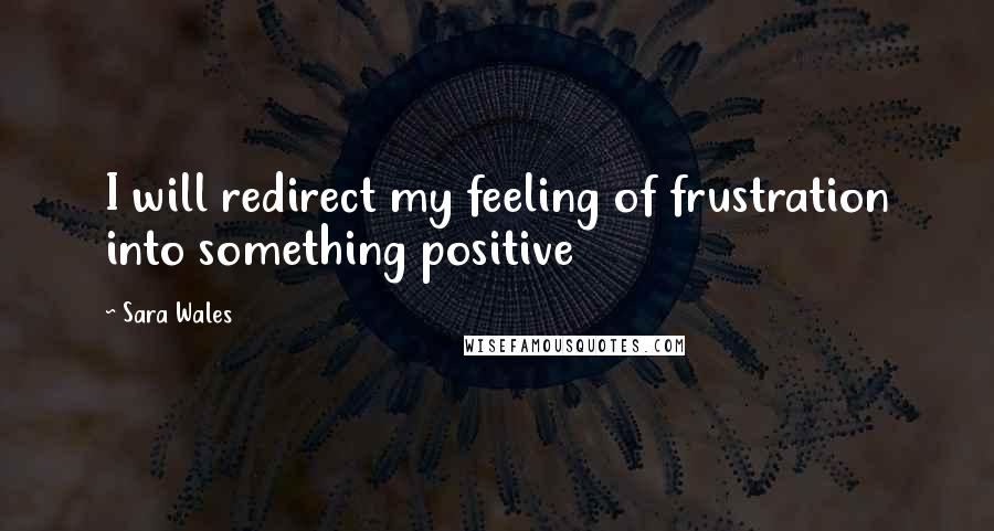 Sara Wales Quotes: I will redirect my feeling of frustration into something positive