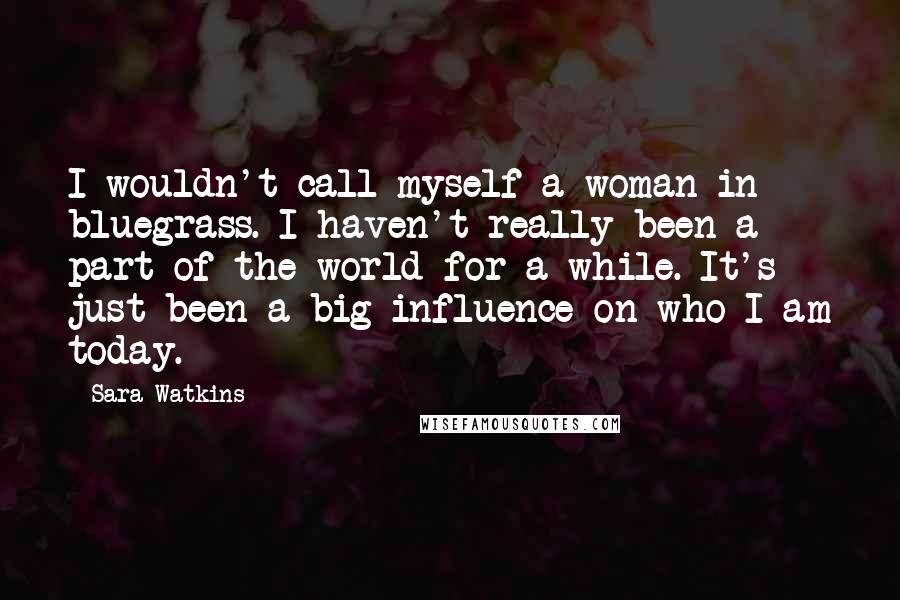 Sara Watkins Quotes: I wouldn't call myself a woman in bluegrass. I haven't really been a part of the world for a while. It's just been a big influence on who I am today.