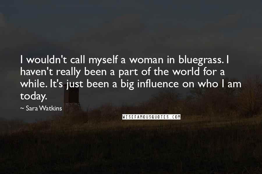 Sara Watkins Quotes: I wouldn't call myself a woman in bluegrass. I haven't really been a part of the world for a while. It's just been a big influence on who I am today.