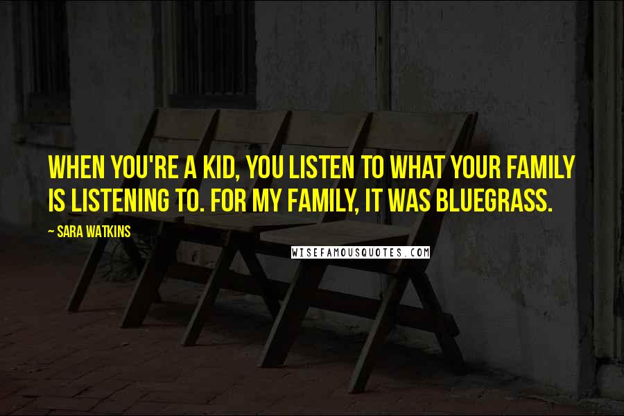 Sara Watkins Quotes: When you're a kid, you listen to what your family is listening to. For my family, it was bluegrass.