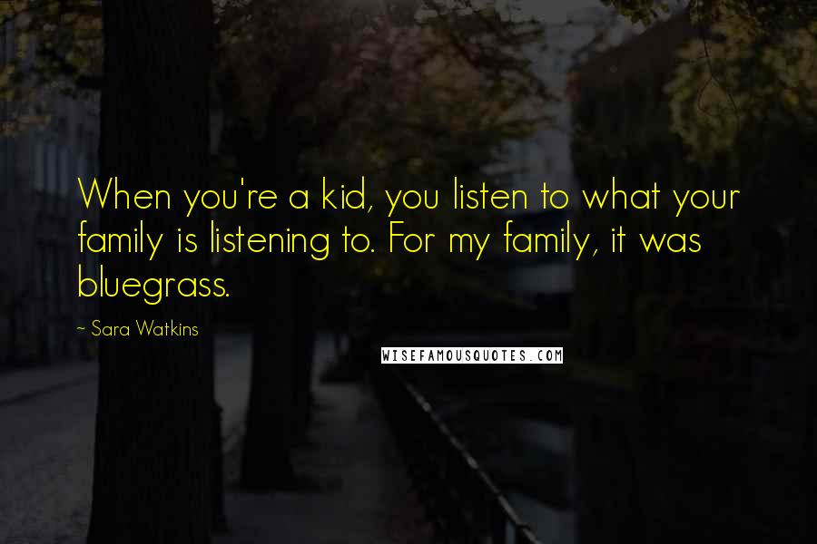 Sara Watkins Quotes: When you're a kid, you listen to what your family is listening to. For my family, it was bluegrass.