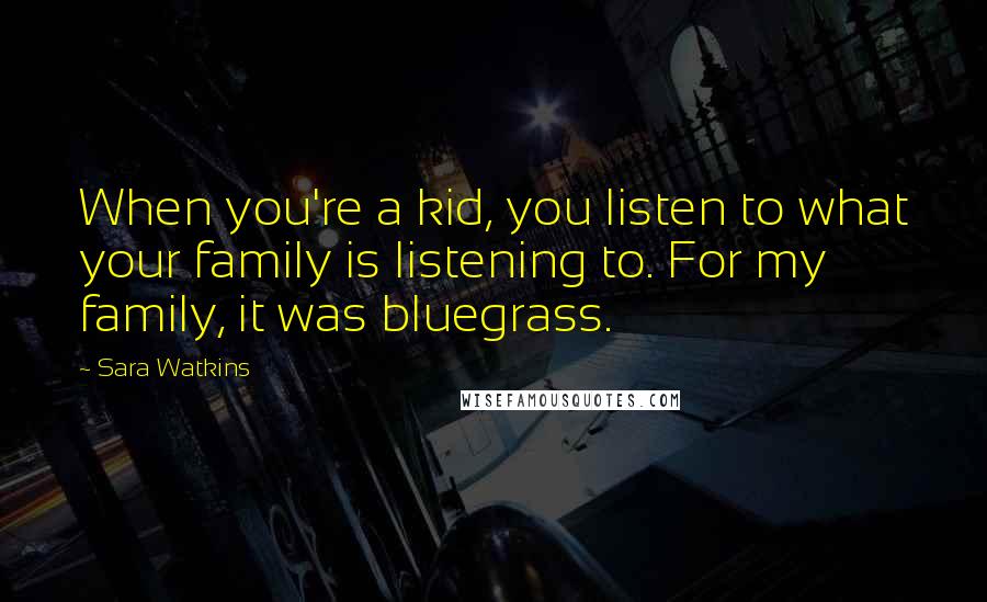 Sara Watkins Quotes: When you're a kid, you listen to what your family is listening to. For my family, it was bluegrass.