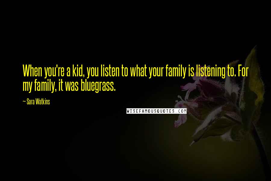 Sara Watkins Quotes: When you're a kid, you listen to what your family is listening to. For my family, it was bluegrass.