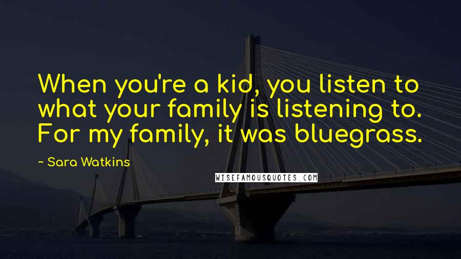 Sara Watkins Quotes: When you're a kid, you listen to what your family is listening to. For my family, it was bluegrass.