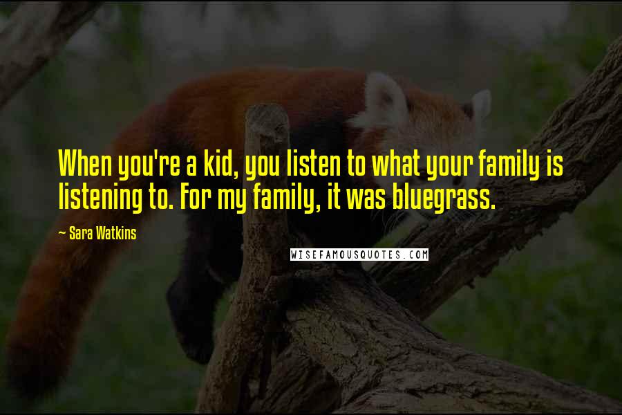 Sara Watkins Quotes: When you're a kid, you listen to what your family is listening to. For my family, it was bluegrass.