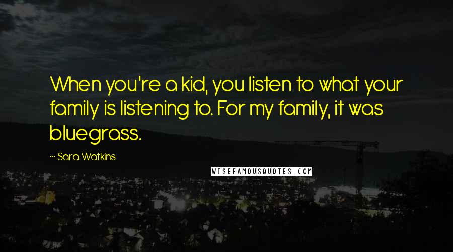 Sara Watkins Quotes: When you're a kid, you listen to what your family is listening to. For my family, it was bluegrass.