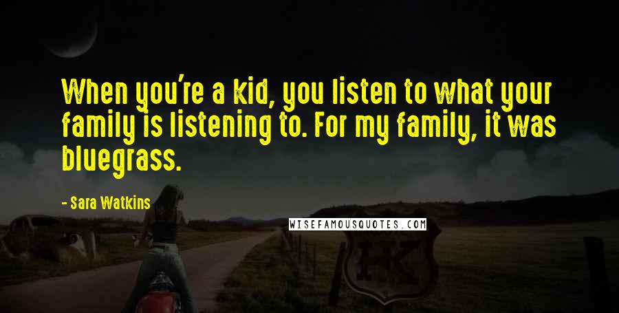 Sara Watkins Quotes: When you're a kid, you listen to what your family is listening to. For my family, it was bluegrass.