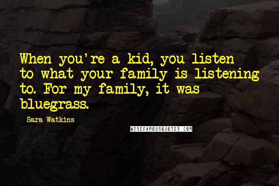 Sara Watkins Quotes: When you're a kid, you listen to what your family is listening to. For my family, it was bluegrass.