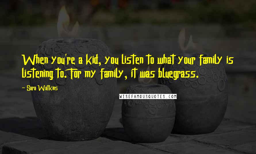 Sara Watkins Quotes: When you're a kid, you listen to what your family is listening to. For my family, it was bluegrass.