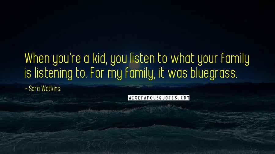 Sara Watkins Quotes: When you're a kid, you listen to what your family is listening to. For my family, it was bluegrass.