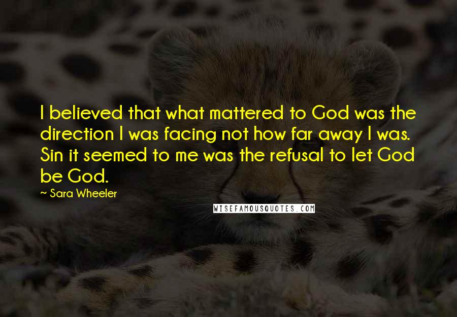 Sara Wheeler Quotes: I believed that what mattered to God was the direction I was facing not how far away I was. Sin it seemed to me was the refusal to let God be God.