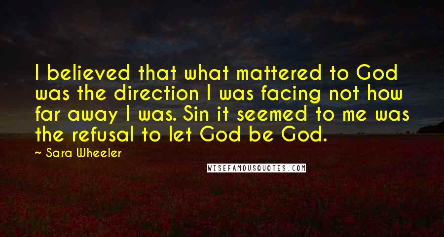 Sara Wheeler Quotes: I believed that what mattered to God was the direction I was facing not how far away I was. Sin it seemed to me was the refusal to let God be God.