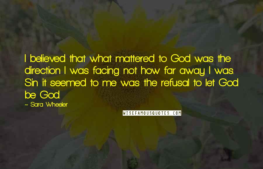 Sara Wheeler Quotes: I believed that what mattered to God was the direction I was facing not how far away I was. Sin it seemed to me was the refusal to let God be God.