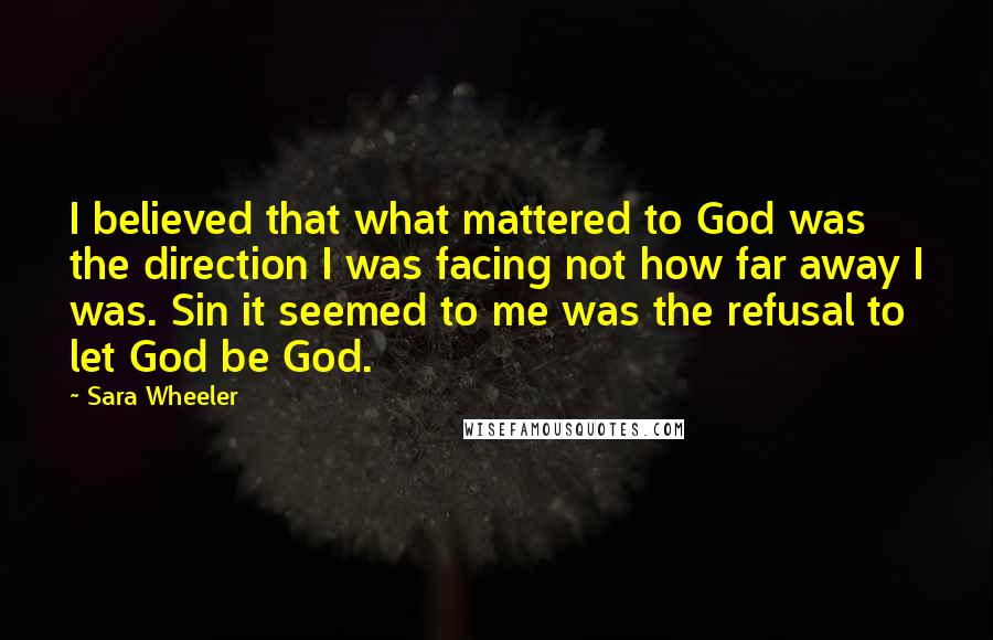 Sara Wheeler Quotes: I believed that what mattered to God was the direction I was facing not how far away I was. Sin it seemed to me was the refusal to let God be God.