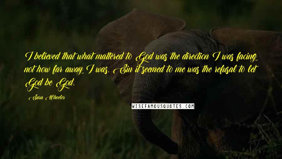 Sara Wheeler Quotes: I believed that what mattered to God was the direction I was facing not how far away I was. Sin it seemed to me was the refusal to let God be God.