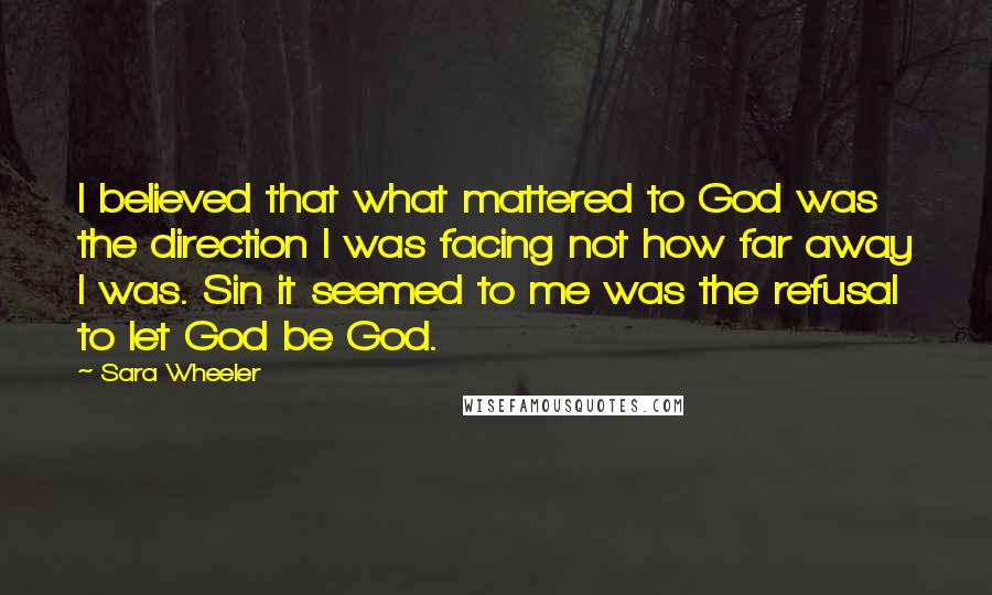 Sara Wheeler Quotes: I believed that what mattered to God was the direction I was facing not how far away I was. Sin it seemed to me was the refusal to let God be God.