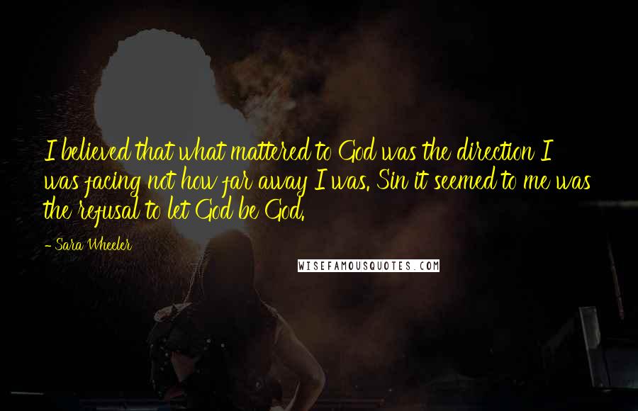 Sara Wheeler Quotes: I believed that what mattered to God was the direction I was facing not how far away I was. Sin it seemed to me was the refusal to let God be God.