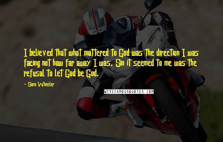 Sara Wheeler Quotes: I believed that what mattered to God was the direction I was facing not how far away I was. Sin it seemed to me was the refusal to let God be God.